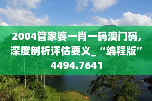 2004管家婆一肖一碼澳門碼,深度剖析評估要義_“編程版”4494.7641