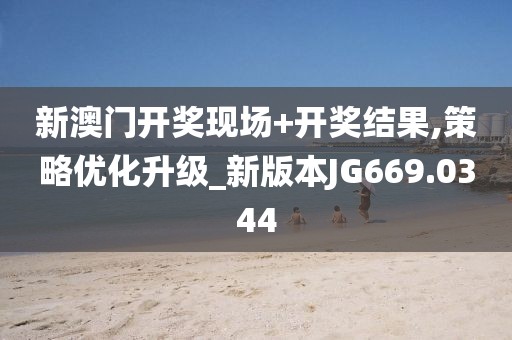 新澳門開獎現場+開獎結果,策略優化升級_新版本JG669.0344