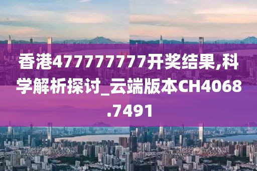 香港477777777開獎結果,科學解析探討_云端版本CH4068.7491
