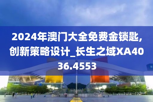 2024年澳門大全免費金鎖匙,創新策略設計_長生之域XA4036.4553