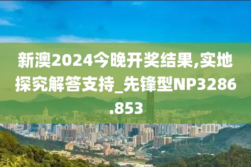 新澳2024今晚開獎結果,實地探究解答支持_先鋒型NP3286.853