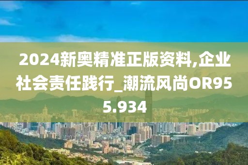 2024新奧精準(zhǔn)正版資料,企業(yè)社會(huì)責(zé)任踐行_潮流風(fēng)尚OR955.934