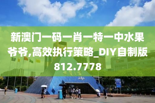 新澳門一碼一肖一特一中水果爺爺,高效執行策略_DIY自制版812.7778