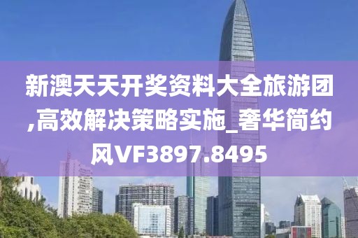 新澳天天開獎資料大全旅游團,高效解決策略實施_奢華簡約風VF3897.8495
