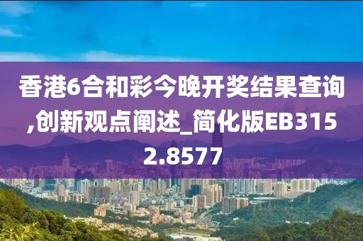香港6合和彩今晚開獎(jiǎng)結(jié)果查詢,創(chuàng)新觀點(diǎn)闡述_簡(jiǎn)化版EB3152.8577