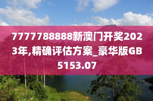 7777788888新澳門開獎2023年,精確評估方案_豪華版GB5153.07