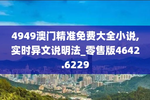4949澳門精準免費大全小說,實時異文說明法_零售版4642.6229