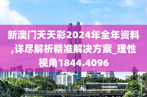 新澳門天天彩2024年全年資料,詳盡解析精準解決方案_理性視角1844.4096
