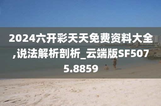 2024六開彩天天免費資料大全,說法解析剖析_云端版SF5075.8859