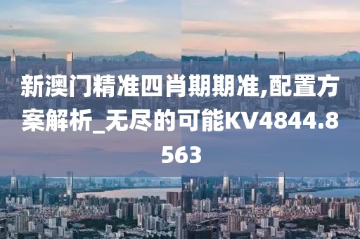 新澳門精準四肖期期準,配置方案解析_無盡的可能KV4844.8563