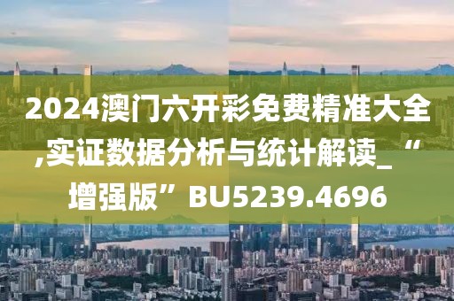 2024澳門六開彩免費精準大全,實證數據分析與統計解讀_“增強版”BU5239.4696