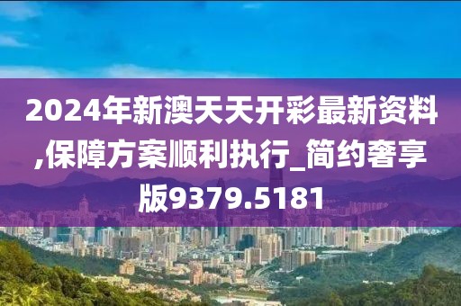 2024年新澳天天開彩最新資料,保障方案順利執行_簡約奢享版9379.5181