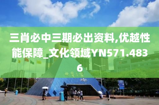 三肖必中三期必出資料,優越性能保障_文化領域YN571.4836