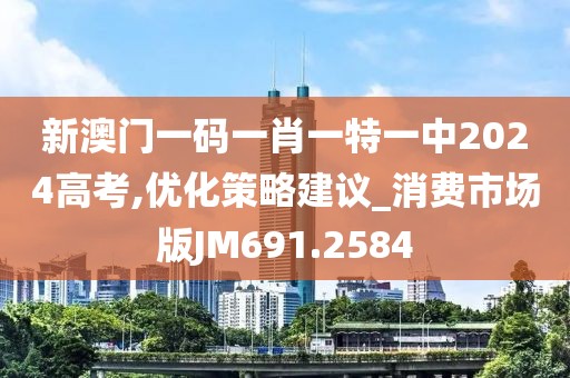 新澳門一碼一肖一特一中2024高考,優(yōu)化策略建議_消費市場版JM691.2584