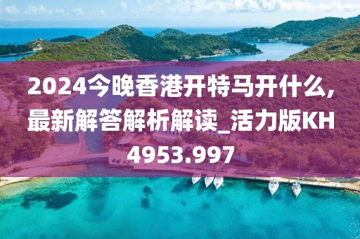 2024今晚香港開特馬開什么,最新解答解析解讀_活力版KH4953.997