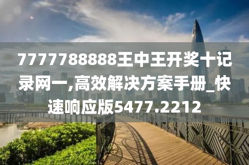 7777788888王中王開獎十記錄網一,高效解決方案手冊_快速響應版5477.2212
