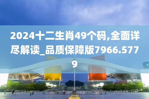 2024十二生肖49個(gè)碼,全面詳盡解讀_品質(zhì)保障版7966.5779