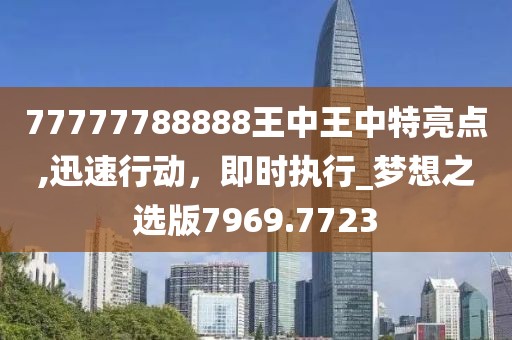 77777788888王中王中特亮點(diǎn),迅速行動(dòng)，即時(shí)執(zhí)行_夢(mèng)想之選版7969.7723