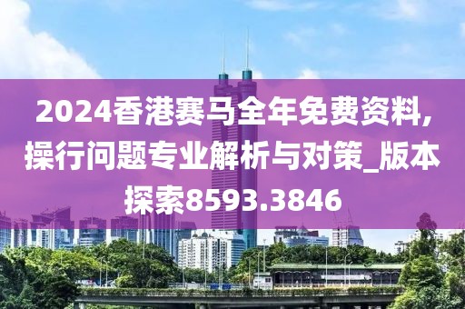 2024香港賽馬全年免費(fèi)資料,操行問題專業(yè)解析與對策_(dá)版本探索8593.3846