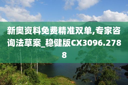 新奧資料免費精準雙單,專家咨詢法草案_穩健版CX3096.2788