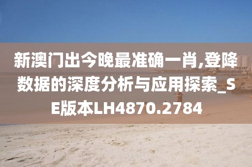 新澳門出今晚最準確一肖,登降數據的深度分析與應用探索_SE版本LH4870.2784