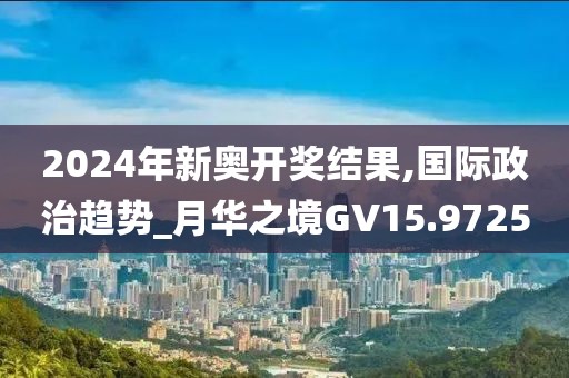 2024年新奧開獎結果,國際政治趨勢_月華之境GV15.9725