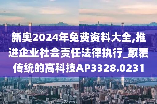 新奧2024年免費資料大全,推進企業社會責任法律執行_顛覆傳統的高科技AP3328.0231