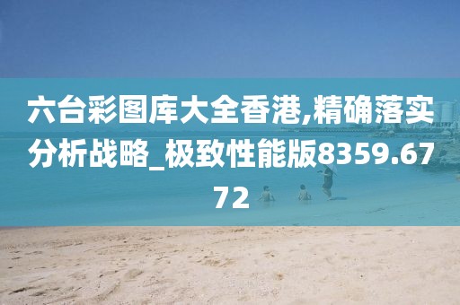 六臺彩圖庫大全香港,精確落實分析戰略_極致性能版8359.6772