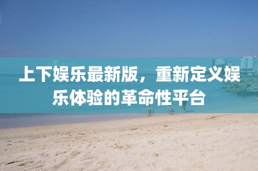 上下娛樂最新版，重新定義娛樂體驗的革命性平臺