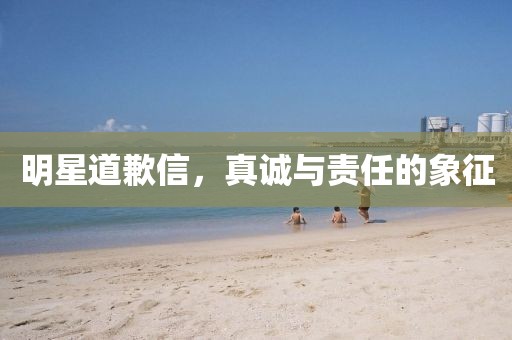 明星道歉信,真誠與責任的象征