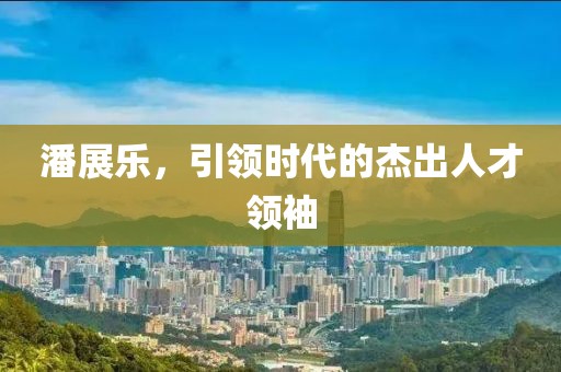 潘展樂，引領時代的杰出人才領袖