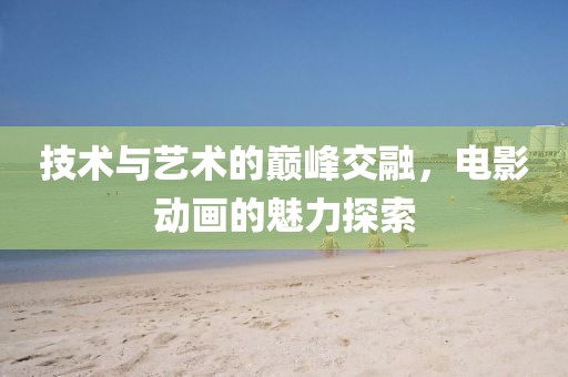 技術與藝術的巔峰交融,電影動畫的魅力探索
