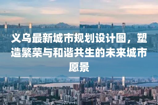 義烏最新城市規(guī)劃設(shè)計圖,塑造繁榮與和諧共生的未來城市愿景