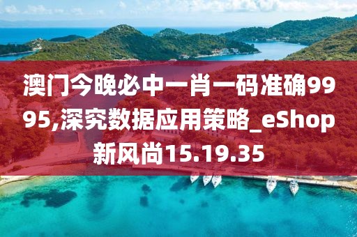 澳門今晚必中一肖一碼準(zhǔn)確9995,深究數(shù)據(jù)應(yīng)用策略_eShop新風(fēng)尚15.19.35