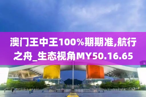 澳門王中王100%期期準,航行之舟_生態(tài)視角MY50.16.65