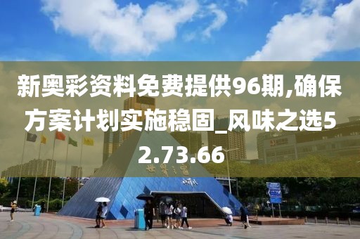 新奧彩資料免費提供96期,確保方案計劃實施穩固_風味之選52.73.66