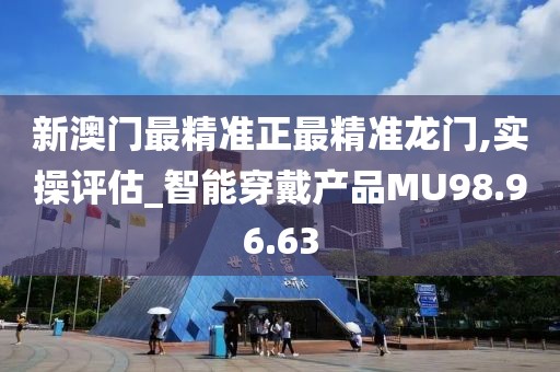 新澳門最精準正最精準龍門,實操評估_智能穿戴產品MU98.96.63