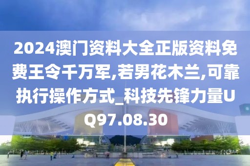2024澳門資料大全正版資料免費王令千萬軍,若男花木蘭,可靠執行操作方式_科技先鋒力量UQ97.08.30