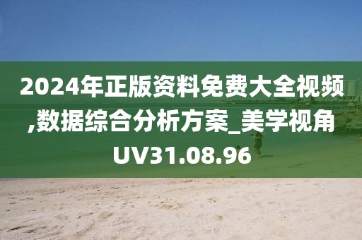 2024年正版資料免費大全視頻,數據綜合分析方案_美學視角UV31.08.96