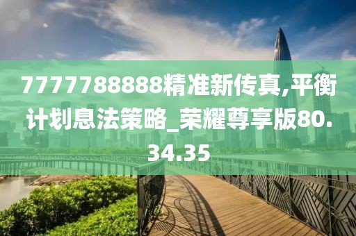 7777788888精準新傳真,平衡計劃息法策略_榮耀尊享版80.34.35