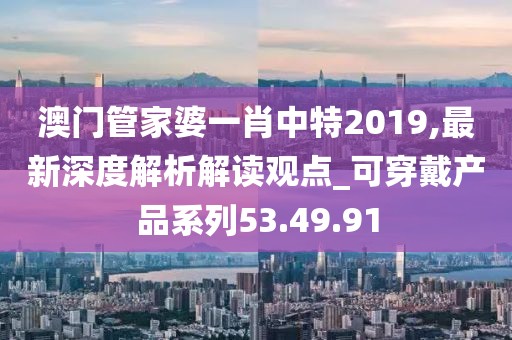 澳門管家婆一肖中特2019,最新深度解析解讀觀點_可穿戴產品系列53.49.91