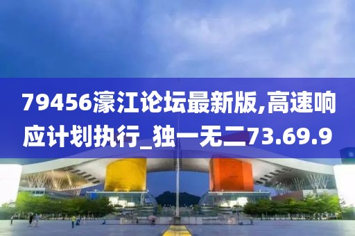79456濠江論壇最新版,高速響應(yīng)計(jì)劃執(zhí)行_獨(dú)一無二73.69.9
