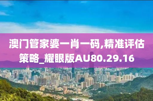 澳門管家婆一肖一碼,精準評估策略_耀眼版AU80.29.16