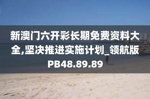 新澳門六開彩長期免費資料大全,堅決推進實施計劃_領航版PB48.89.89