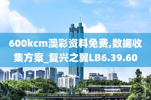 600kcm澳彩資料免費,數(shù)據(jù)收集方案_復(fù)興之翼LB6.39.60