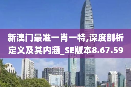 新澳門最準(zhǔn)一肖一特,深度剖析定義及其內(nèi)涵_SE版本8.67.59