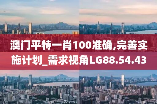 澳門平特一肖100準確,完善實施計劃_需求視角LG88.54.43
