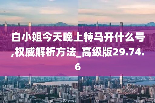 白小姐今天晚上特馬開什么號,權威解析方法_高級版29.74.6