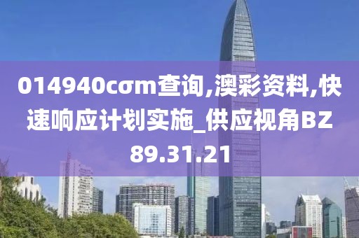 014940cσm查詢,澳彩資料,快速響應計劃實施_供應視角BZ89.31.21