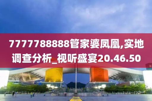 7777788888管家婆鳳凰,實地調(diào)查分析_視聽盛宴20.46.50